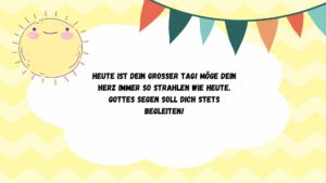 Heute ist dein großer Tag! Möge dein Herz immer so strahlen wie heute. Gottes Segen soll dich stets begleiten!